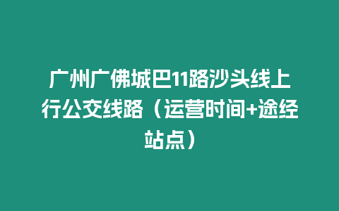 廣州廣佛城巴11路沙頭線上行公交線路（運(yùn)營(yíng)時(shí)間+途經(jīng)站點(diǎn)）